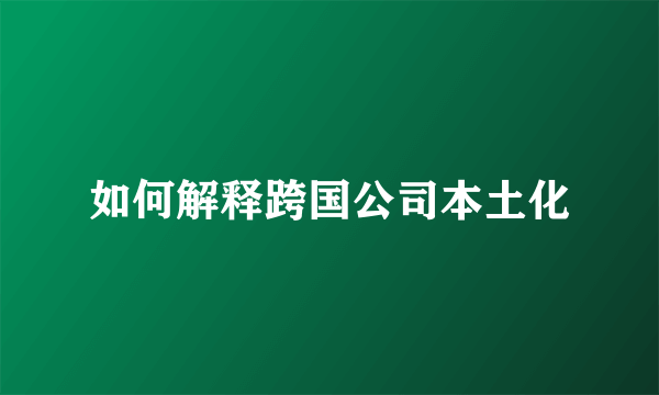 如何解释跨国公司本土化