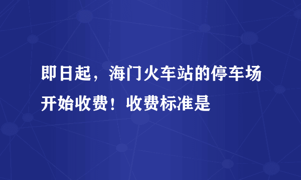 即日起，海门火车站的停车场开始收费！收费标准是