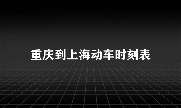 重庆到上海动车时刻表