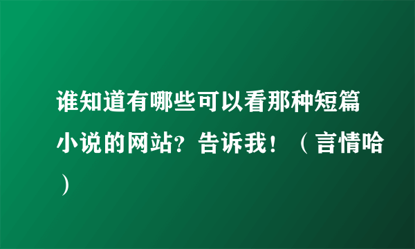 谁知道有哪些可以看那种短篇小说的网站？告诉我！（言情哈）