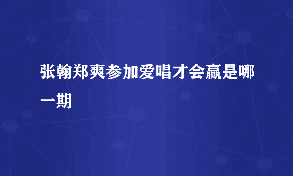 张翰郑爽参加爱唱才会赢是哪一期