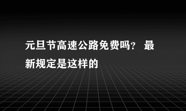 元旦节高速公路免费吗？ 最新规定是这样的