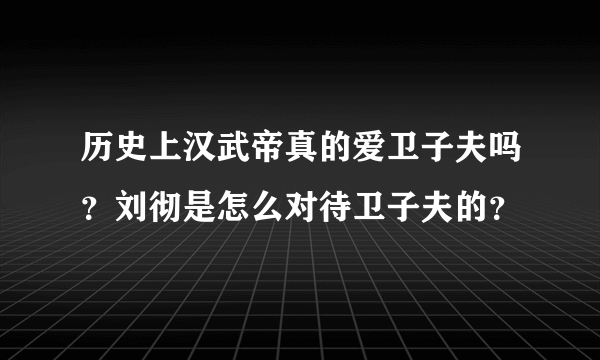 历史上汉武帝真的爱卫子夫吗？刘彻是怎么对待卫子夫的？