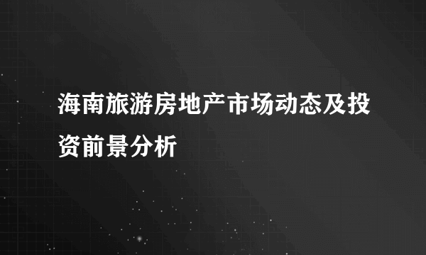 海南旅游房地产市场动态及投资前景分析