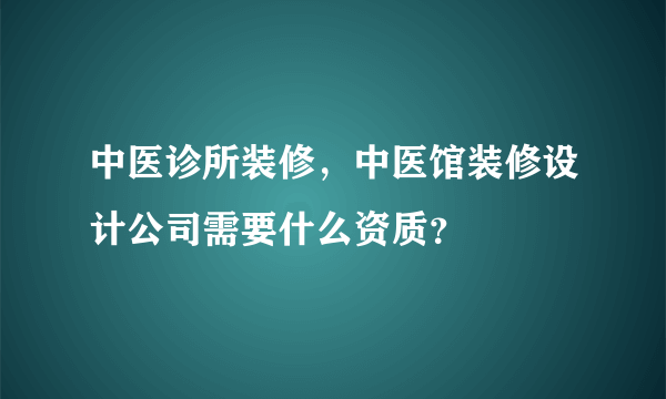 中医诊所装修，中医馆装修设计公司需要什么资质？