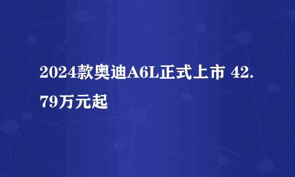 2024款奥迪A6L正式上市 42.79万元起