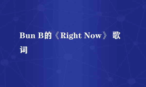 Bun B的《Right Now》 歌词