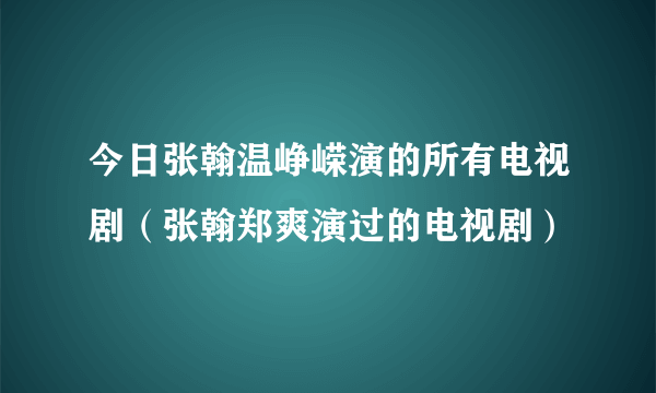 今日张翰温峥嵘演的所有电视剧（张翰郑爽演过的电视剧）