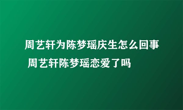 周艺轩为陈梦瑶庆生怎么回事 周艺轩陈梦瑶恋爱了吗