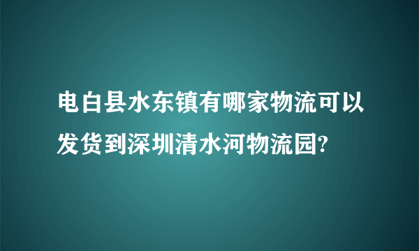 电白县水东镇有哪家物流可以发货到深圳清水河物流园?