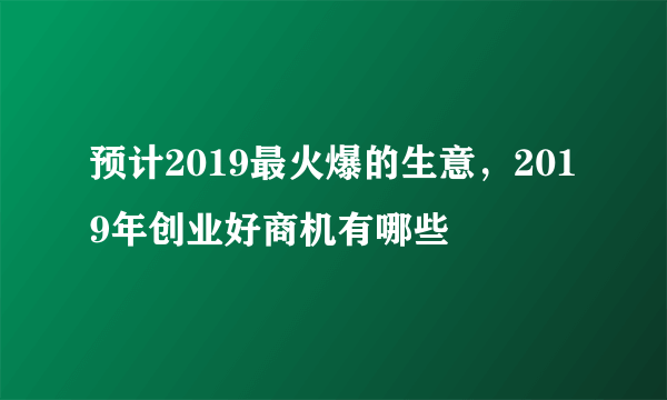 预计2019最火爆的生意，2019年创业好商机有哪些