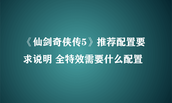 《仙剑奇侠传5》推荐配置要求说明 全特效需要什么配置