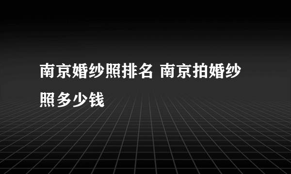 南京婚纱照排名 南京拍婚纱照多少钱