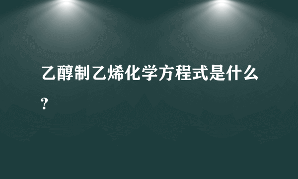 乙醇制乙烯化学方程式是什么？