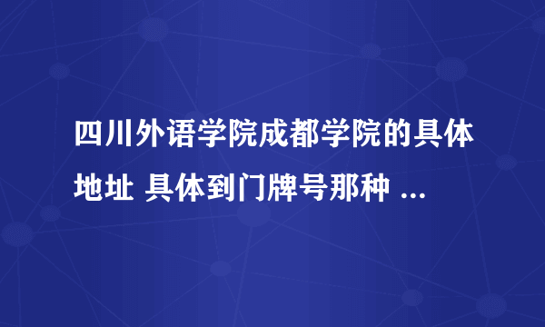 四川外语学院成都学院的具体地址 具体到门牌号那种 急用 谢谢！