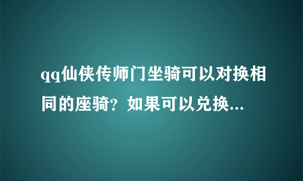 qq仙侠传师门坐骑可以对换相同的座骑？如果可以兑换后是加双倍属性还是只有一只的属性啊！