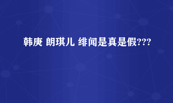 韩庚 朗琪儿 绯闻是真是假???