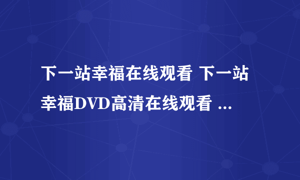 下一站幸福在线观看 下一站幸福DVD高清在线观看 电影下一站幸福迅雷下载