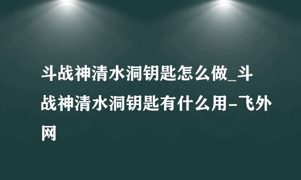 斗战神清水洞钥匙怎么做_斗战神清水洞钥匙有什么用-飞外网