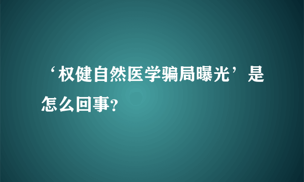 ‘权健自然医学骗局曝光’是怎么回事？