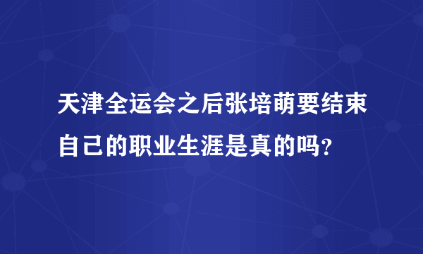 天津全运会之后张培萌要结束自己的职业生涯是真的吗？