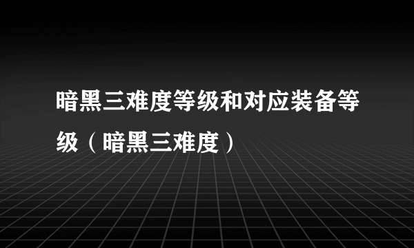 暗黑三难度等级和对应装备等级（暗黑三难度）