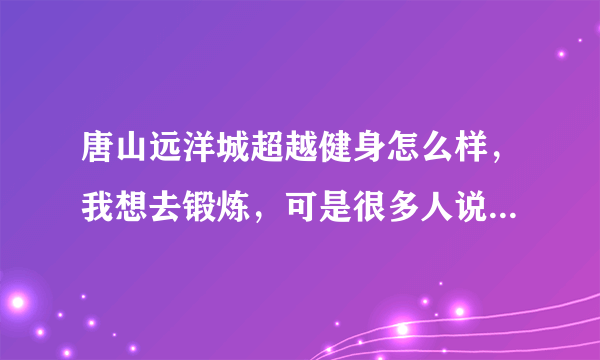 唐山远洋城超越健身怎么样，我想去锻炼，可是很多人说办卡不划算，怎么办呢，有没有在哪锻炼的请教下啊