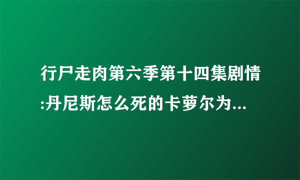 行尸走肉第六季第十四集剧情:丹尼斯怎么死的卡萝尔为什么出走_飞外网