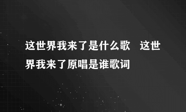 这世界我来了是什么歌   这世界我来了原唱是谁歌词