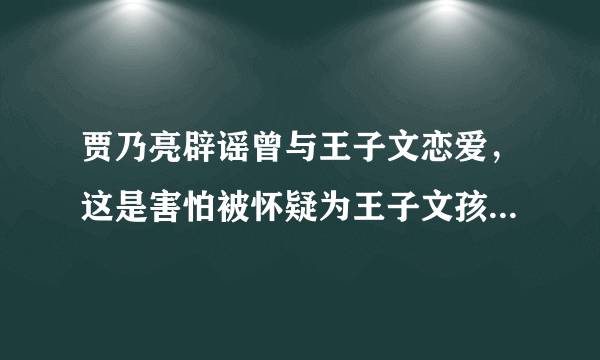 贾乃亮辟谣曾与王子文恋爱，这是害怕被怀疑为王子文孩子的生父吗？