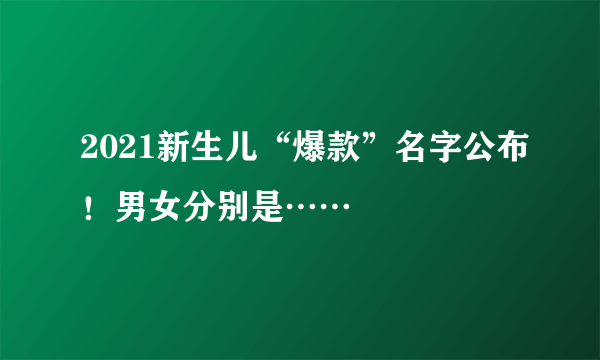 2021新生儿“爆款”名字公布！男女分别是……