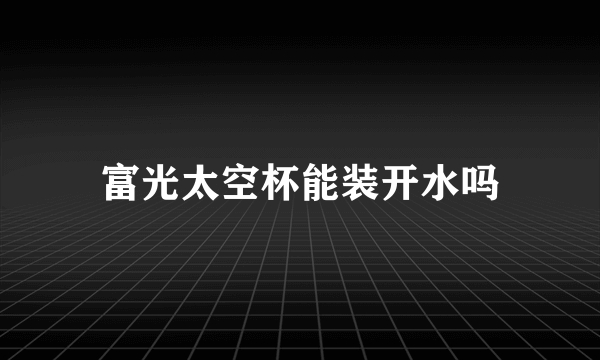 富光太空杯能装开水吗