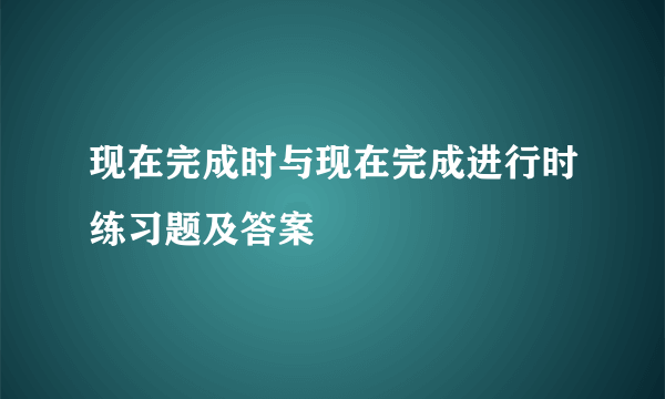 现在完成时与现在完成进行时练习题及答案