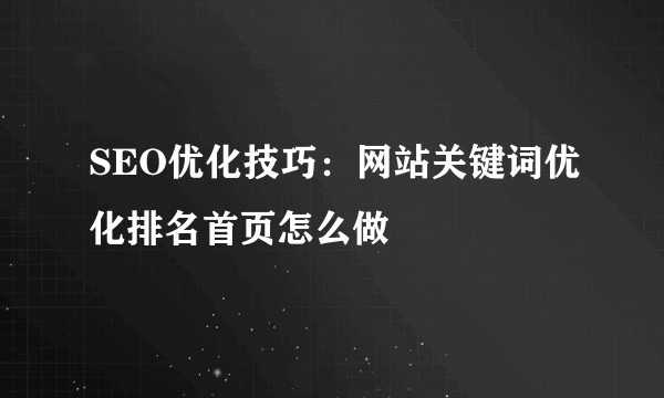 SEO优化技巧：网站关键词优化排名首页怎么做