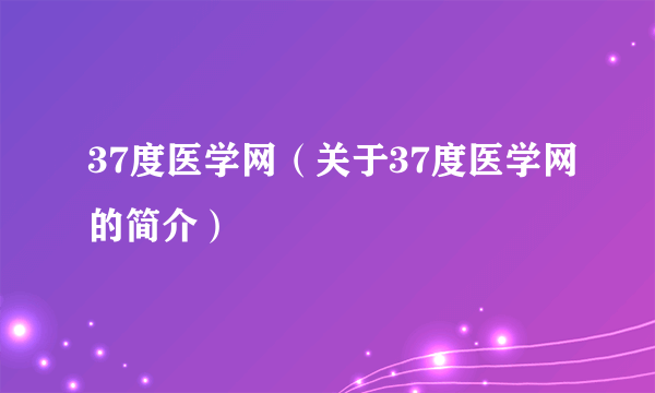 37度医学网（关于37度医学网的简介）