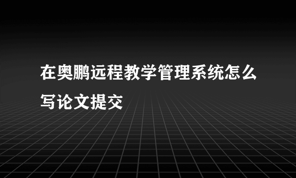 在奥鹏远程教学管理系统怎么写论文提交