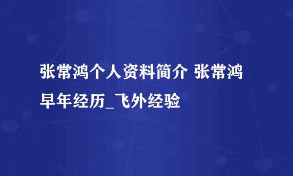 张常鸿个人资料简介 张常鸿早年经历_飞外经验