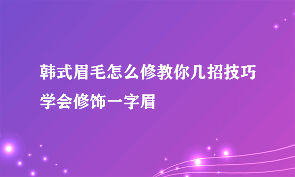 韩式眉毛怎么修教你几招技巧学会修饰一字眉