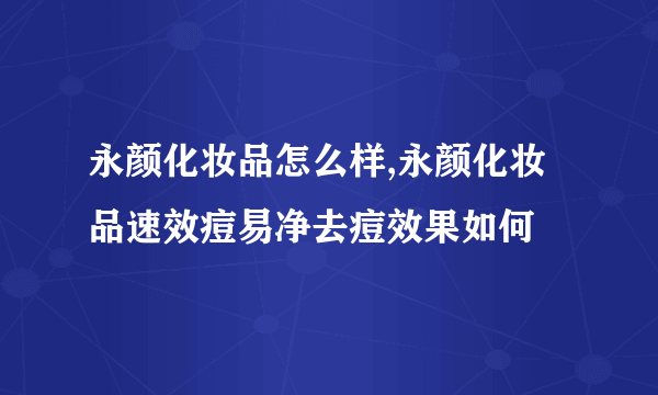 永颜化妆品怎么样,永颜化妆品速效痘易净去痘效果如何