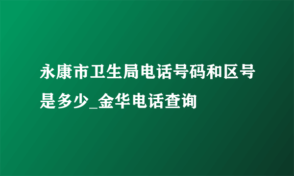 永康市卫生局电话号码和区号是多少_金华电话查询