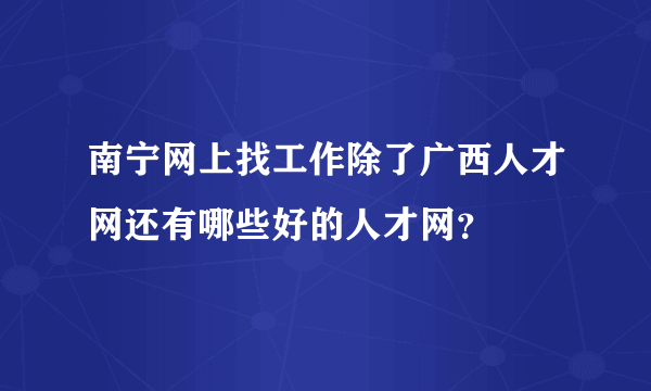 南宁网上找工作除了广西人才网还有哪些好的人才网？