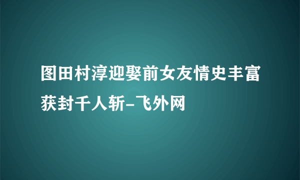 图田村淳迎娶前女友情史丰富获封千人斩-飞外网