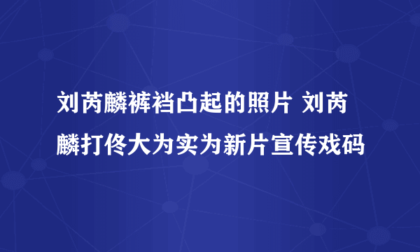 刘芮麟裤裆凸起的照片 刘芮麟打佟大为实为新片宣传戏码