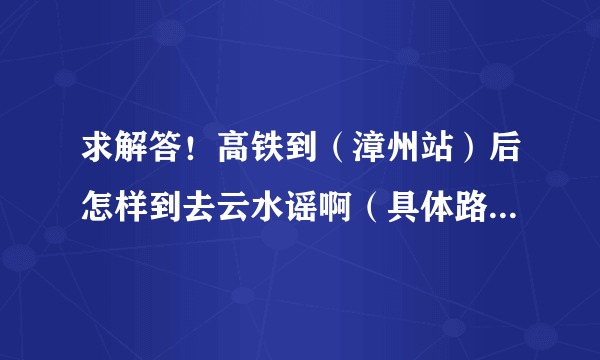 求解答！高铁到（漳州站）后怎样到去云水谣啊（具体路线，最好是去过的或者是当地的）