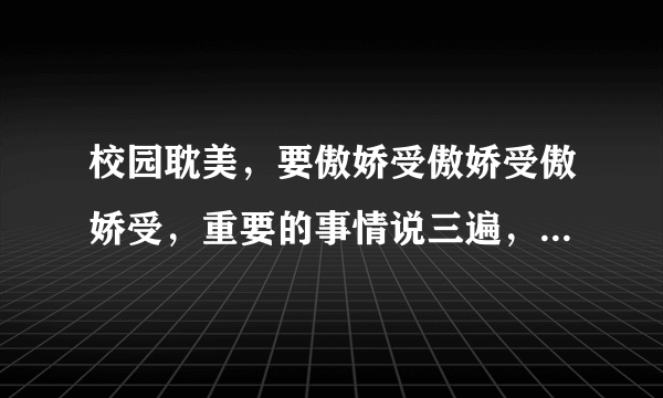 校园耽美，要傲娇受傲娇受傲娇受，重要的事情说三遍，美攻美受求推荐，记得给个简介。