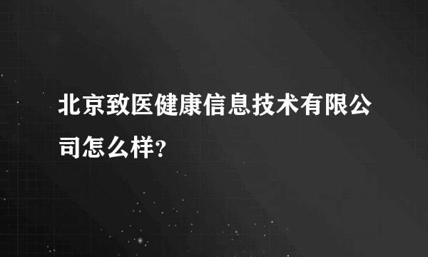 北京致医健康信息技术有限公司怎么样？