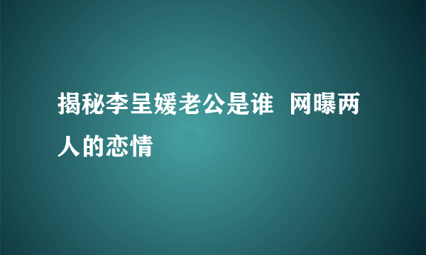 揭秘李呈媛老公是谁  网曝两人的恋情