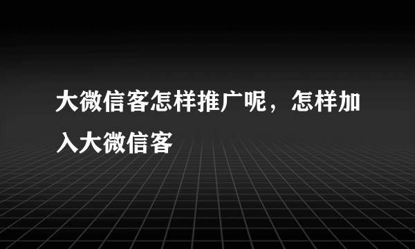大微信客怎样推广呢，怎样加入大微信客