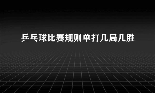 乒乓球比赛规则单打几局几胜