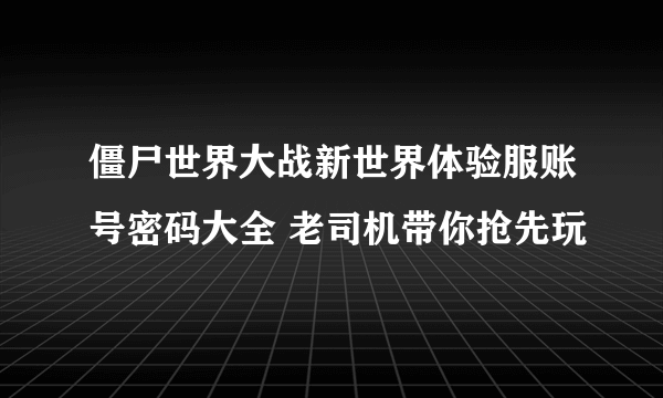 僵尸世界大战新世界体验服账号密码大全 老司机带你抢先玩